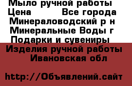 Мыло ручной работы › Цена ­ 350 - Все города, Минераловодский р-н, Минеральные Воды г. Подарки и сувениры » Изделия ручной работы   . Ивановская обл.